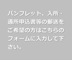 パンフレット、入所・通所申込書等の郵送をご希望の方はこちらのフォームに入力して下さい。